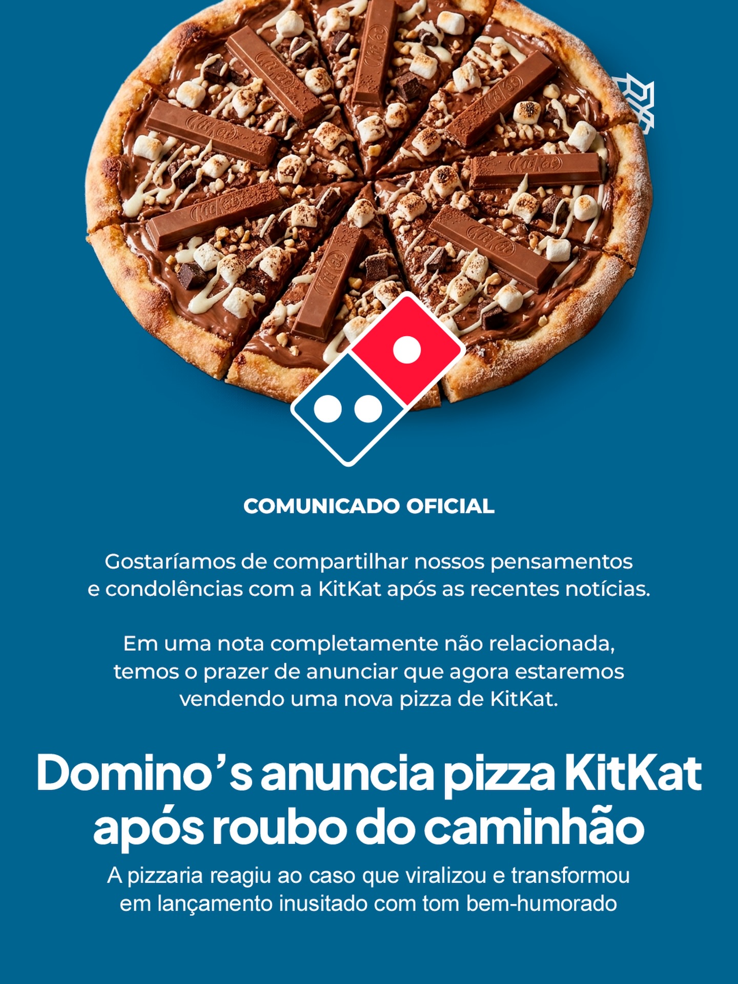 A Domino’s na Europa entrou no tema poucos dias após o roubo de 12 toneladas de chocolate da Nestlé e aproveitou o momento com um comunicado que mistura condolências e lançamento. Na peça, a marca lamenta o ocorrido, mas em seguida anuncia que passará a vender uma pizza de KitKat, criando um contraste proposital que rapidamente chamou atenção nas redes.
O movimento segue a lógica do real time marketing, usando um assunto em alta para gerar repercussão e engajamento em pouco tempo. A abordagem direta e bem-humorada impulsionou a viralização e reforça o posicionamento irreverente da marca, além da agilidade em transformar acontecimentos em oportunidade de comunicação.