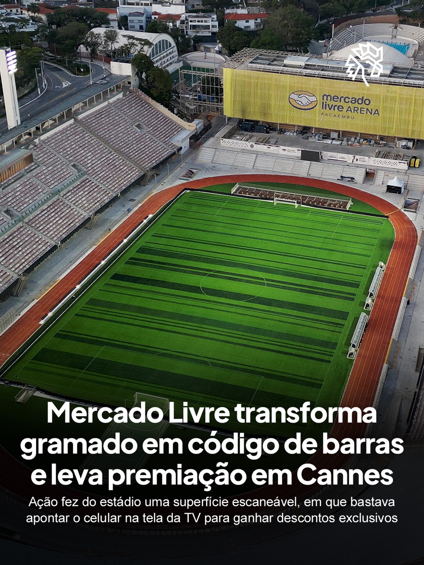 Na categoria Outdoor Lions, que reuniu 1.410 inscrições, o Grand Prix ficou com o Mercado Livre. A marca transformou o gramado do Pacaembu num gigantesco código de barras de 104 metros, permitindo que o público interagisse em tempo real pelo próprio celular.

Durante a reedição da final da Libertadores de 2012 entre Corinthians Legends e Boca Juniors Legends, as listras do campo viraram o padrão escaneável. Bastava mirar a câmera ao vivo ou pela TV, de qualquer ângulo, para liberar 25% de desconto.

O resultado somou mais de 50 mil cupons em mais de 800 cidades e US$ 1,78 milhão em vendas. É o quarto Grand Prix do Mercado Livre em Cannes, conquista que confirma o anunciante como o mais premiado com o troféu máximo na história da publicidade brasileira.